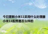 今日更新小米11采用什么处理器小米11配置是怎么样的