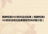 核酸检测24小时内没出结果（核酸检测24小时还没有出结果是阳性吗详细介绍）