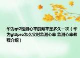 华为gt2检测心率的频率是多久一次（华为gt3pro怎么实时监测心率 监测心率教程介绍）