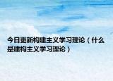 今日更新构建主义学习理论（什么是建构主义学习理论）