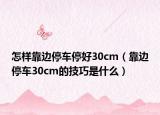 怎样靠边停车停好30cm（靠边停车30cm的技巧是什么）
