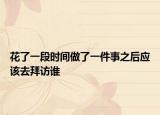 花了一段时间做了一件事之后应该去拜访谁