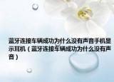 蓝牙连接车辆成功为什么没有声音手机显示耳机（蓝牙连接车辆成功为什么没有声音）
