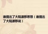 谁提出了大陆漂移思想（谁提出了大陆漂移说）