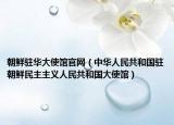 朝鲜驻华大使馆官网（中华人民共和国驻朝鲜民主主义人民共和国大使馆）