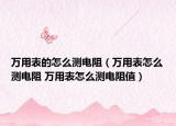万用表的怎么测电阻（万用表怎么测电阻 万用表怎么测电阻值）