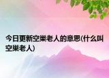 今日更新空巢老人的意思(什么叫空巢老人)