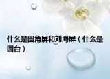 什么是圆角屏和刘海屏（什么是圆台）