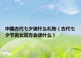 中国古代七夕送什么礼物（古代七夕节男女双方会送什么）