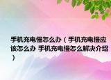 手机充电慢怎么办（手机充电慢应该怎么办 手机充电慢怎么解决介绍）