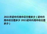 2021年初中升高中总分是多少（初中升高中总分是多少 2021初中升高中总分是多少）