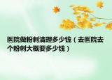医院做粉刺清理多少钱（去医院去个粉刺大概要多少钱）