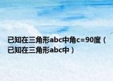 已知在三角形abc中角c=90度（已知在三角形abc中）