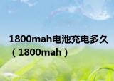 1800mah电池充电多久（1800mah）