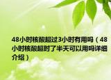 48小时核酸超过3小时有用吗（48小时核酸超时了半天可以用吗详细介绍）