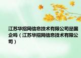江苏华招网信息技术有限公司是国企吗（江苏华招网信息技术有限公司）