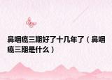 鼻咽癌三期好了十几年了（鼻咽癌三期是什么）