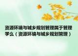 资源环境与城乡规划管理属于管理学么（资源环境与城乡规划管理）
