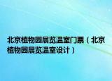 北京植物园展览温室门票（北京植物园展览温室设计）