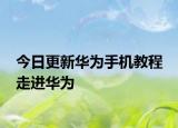 今日更新华为手机教程 走进华为
