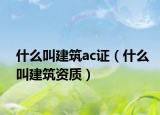 什么叫建筑ac证（什么叫建筑资质）