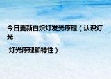 今日更新白炽灯发光原理（认识灯光 | 灯光原理和特性）