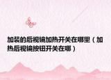 加装的后视镜加热开关在哪里（加热后视镜按钮开关在哪）