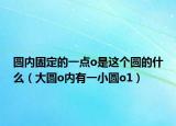圆内固定的一点o是这个圆的什么（大圆o内有一小圆o1）