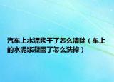 汽车上水泥浆干了怎么清除（车上的水泥浆凝固了怎么洗掉）