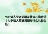 七夕情人节送男朋友什么礼物合适（七夕情人节送男朋友什么礼物合适）