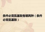 条件必需氨基酸有哪两种（条件必需氨基酸）