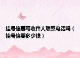 挂号信要写收件人联系电话吗（挂号信要多少钱）