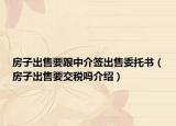 房子出售要跟中介签出售委托书（房子出售要交税吗介绍）