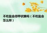 不吃盐会得甲状腺吗（不吃盐会怎么样）