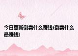 今日更新倒卖什么赚钱(倒卖什么最赚钱)