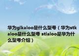 华为glkaloo是什么型号（华为stkaloo是什么型号 stlaloo是华为什么型号介绍）