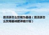 普洱茶怎么饮用为最佳（普洱茶怎么饮用最减肥详细介绍）