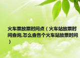 火车票放票时间点（火车站放票时间查询,怎么查各个火车站放票时间）