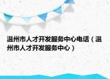 温州市人才开发服务中心电话（温州市人才开发服务中心）