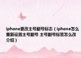 iphone更改主号副号标志（iphone怎么重新设置主号副号 主号副号标签怎么改介绍）