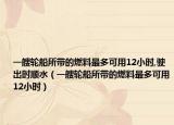 一艘轮船所带的燃料最多可用12小时,驶出时顺水（一艘轮船所带的燃料最多可用12小时）
