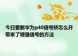 今日更新华为p40信号桥怎么开带来了增强信号的方法