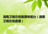 湖南卫视在线直播电视台（湖南卫视在线直播）