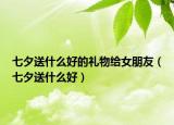 七夕送什么好的礼物给女朋友（七夕送什么好）