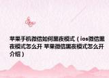 苹果手机微信如何黑夜模式（ios微信黑夜模式怎么开 苹果微信黑夜模式怎么开介绍）