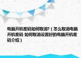 电脑开机密码如何取消?（怎么取消电脑开机密码 如何取消设置好的电脑开机密码介绍）
