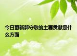 今日更新郭守敬的主要贡献是什么方面