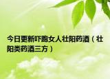 今日更新吓跑女人壮阳药酒（壮阳类药酒三方）