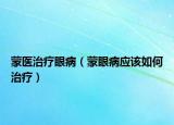 蒙医治疗眼病（蒙眼病应该如何治疗）