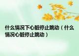 什么情况下心脏停止跳动（什么情况心脏停止跳动）